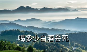 喝多少白酒會死