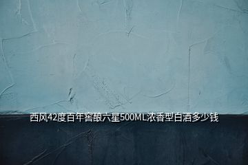 西風(fēng)42度百年窖釀六星500ML濃香型白酒多少錢