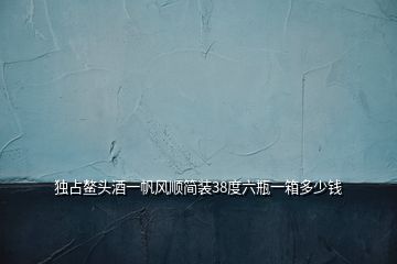 獨(dú)占鰲頭酒一帆風(fēng)順簡裝38度六瓶一箱多少錢