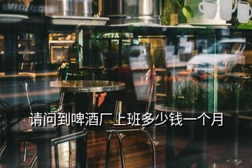 請問到啤酒廠上班多少錢一個(gè)月
