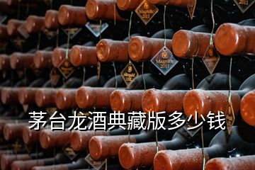 茅臺(tái)龍酒典藏版多少錢