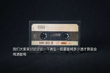 我們大家來(lái)討論討論一下男生一般要能喝多少酒才算是會(huì)喝酒能喝