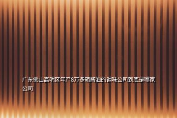 廣東佛山高明區(qū)年產(chǎn)8萬多箱醬油的調(diào)味公司到底是哪家公司