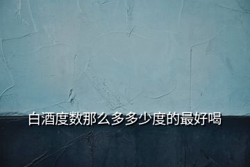 白酒度數那么多多少度的最好喝