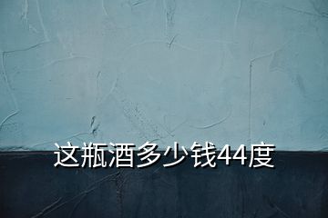 這瓶酒多少錢(qián)44度