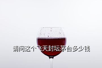 請(qǐng)問這個(gè)飛天封壇茅臺(tái)多少錢