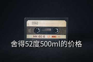 舍得52度500ml的價格
