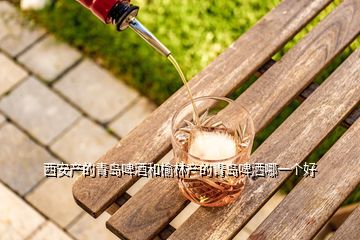 西安產的青島啤酒和榆林產的青島啤灑哪一個好