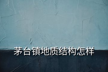茅臺(tái)鎮(zhèn)地質(zhì)結(jié)構(gòu)怎樣