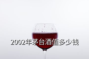 2002年茅臺(tái)酒值多少錢