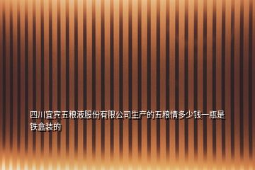 四川宜賓五糧液股份有限公司生產的五糧情多少錢一瓶是鐵盒裝的