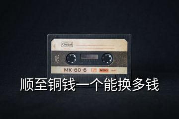 順至銅錢一個(gè)能換多錢