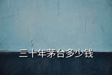 三十年茅臺(tái)多少錢