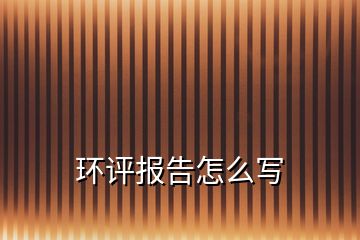 環(huán)評(píng)報(bào)告怎么寫(xiě)