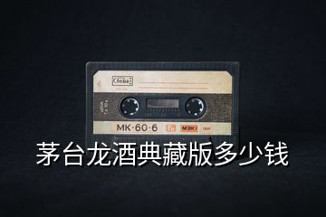 茅臺龍酒典藏版多少錢