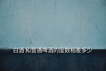 白酒 和普通啤酒的度數(shù)相差多少