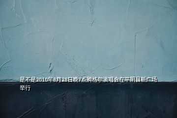 是不是2010年8月28日晚7點(diǎn)騰格爾演唱會(huì)在平陰縣新廣場(chǎng)舉行