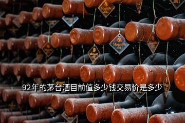 92年的茅臺酒目前值多少錢交易價是多少