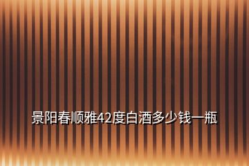 景陽(yáng)春順雅42度白酒多少錢(qián)一瓶