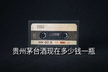 貴州茅臺(tái)酒現(xiàn)在多少錢(qián)一瓶