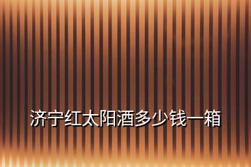 濟寧紅太陽酒多少錢一箱