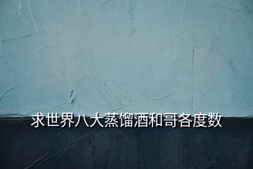 求世界八大蒸餾酒和哥各度數(shù)