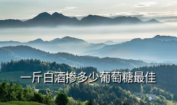 一斤白酒摻多少葡萄糖最佳