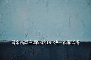 晉泉高粱白酒53度190塊一箱靠譜嗎