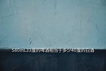 580mL33度的啤酒相當(dāng)于多少40度的白酒