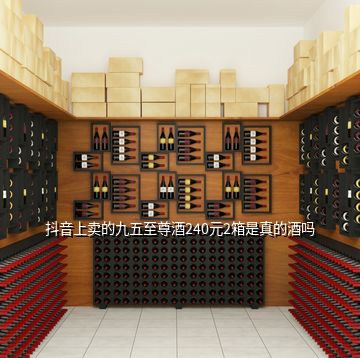 抖音上賣的九五至尊酒240元2箱是真的酒嗎