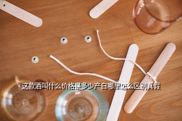 這款酒叫什么價格是多少產自哪里怎么區(qū)別真假
