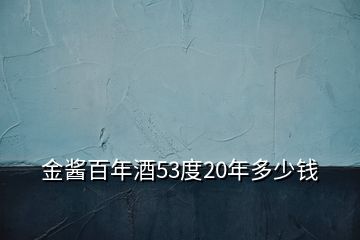 金醬百年酒53度20年多少錢(qián)