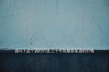 請(qǐng)問下這個(gè)酒的價(jià)錢 三十年陳釀原漿酒的價(jià)格