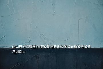 問山東濟南哪里有收名貴酒的比如茅臺五糧液等名貴酒謝謝大