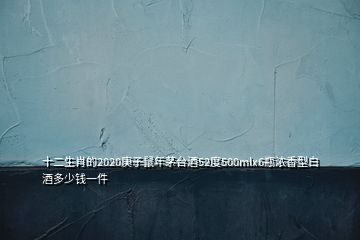 十二生肖的2020庚子鼠年茅臺(tái)酒52度500mlx6瓶濃香型白酒多少錢(qián)一件
