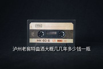 瀘州老窖特曲酒大概幾幾年多少錢一瓶