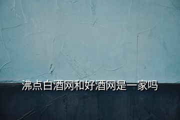 沸點白酒網(wǎng)和好酒網(wǎng)是一家嗎