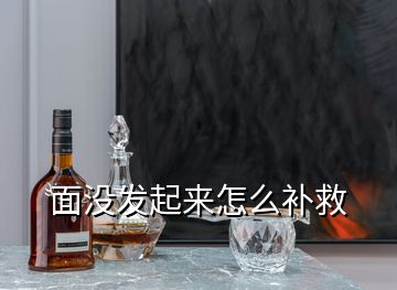 面沒發(fā)起來怎么補救