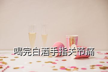 喝完白酒手指關節(jié)痛
