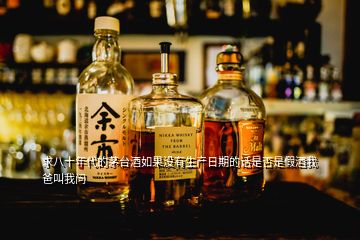 求八十年代的茅臺酒如果沒有生產日期的話是否是假酒我爸叫我問