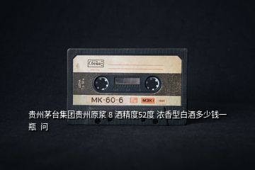 貴州茅臺(tái)集團(tuán)貴州原漿 8 酒精度52度 濃香型白酒多少錢(qián)一瓶  問(wèn)
