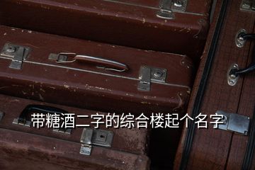 帶糖酒二字的綜合樓起個(gè)名字