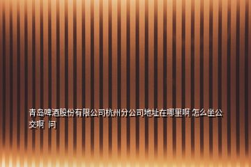 青島啤酒股份有限公司杭州分公司地址在哪里啊 怎么坐公交啊  問(wèn)