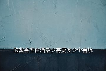 釀醬香型白酒最少需要多少個(gè)窖坑