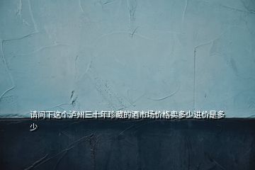 請問下這個瀘州三十年珍藏的酒市場價格賣多少進價是多少