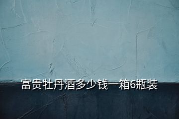 富貴牡丹酒多少錢(qián)一箱6瓶裝