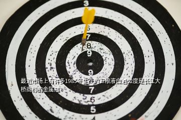 最近市場上有許多1985年生產(chǎn)的五糧液白酒52度是長江大橋商標(biāo)的金屬瓶