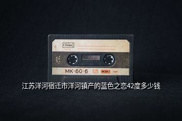 江蘇洋河宿遷市洋河鎮(zhèn)產(chǎn)的藍色之戀42度多少錢