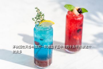 茅臺國色天香46度的一款酒盒子正中寫的十五年陳釀這個就賣多