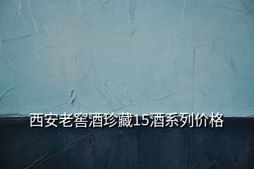西安老窖酒珍藏15酒系列價格